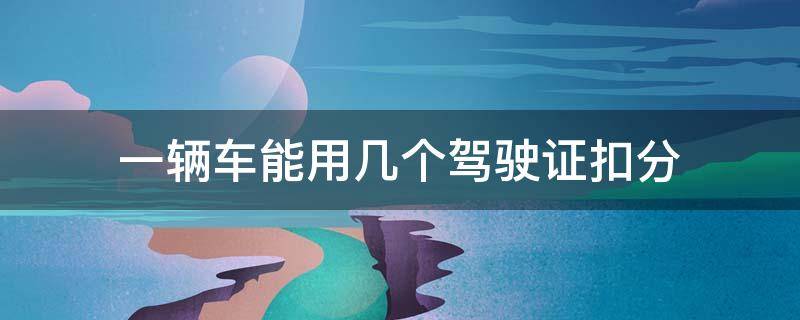 一辆车能用几个驾驶证扣分 一辆车能用几个驾驶证扣分2020