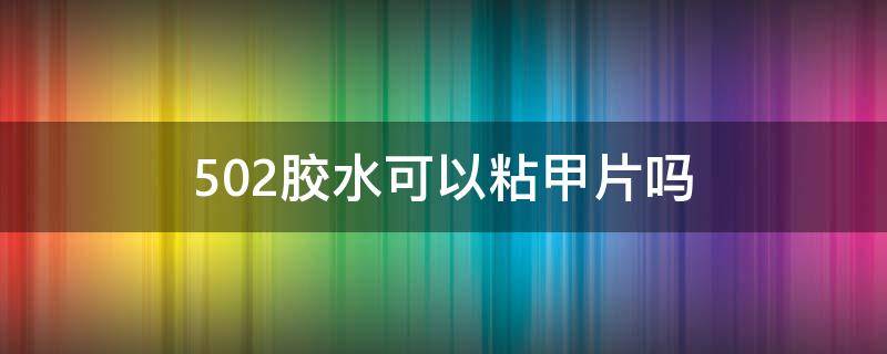 502胶水可以粘甲片吗（502胶能粘甲片吗?）