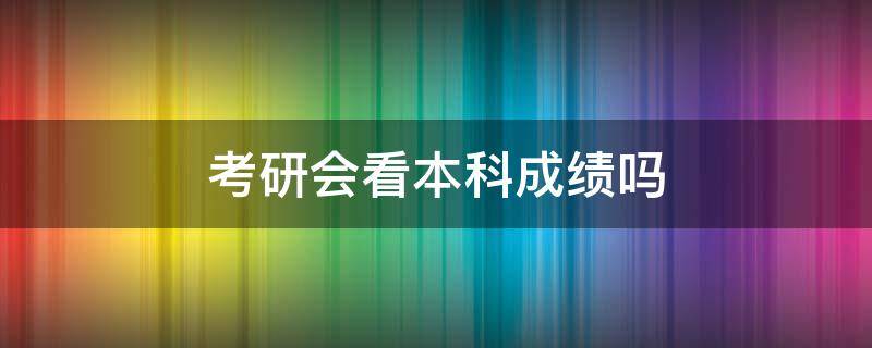 考研会看本科成绩吗 考研看大学本科成绩吗