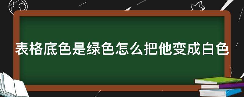 表格底色是绿色怎么把他变成白色（wps文档底色绿色改为白色）