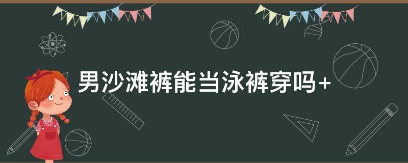 男沙滩裤能当泳裤穿吗（沙滩裤能不能当泳裤穿）