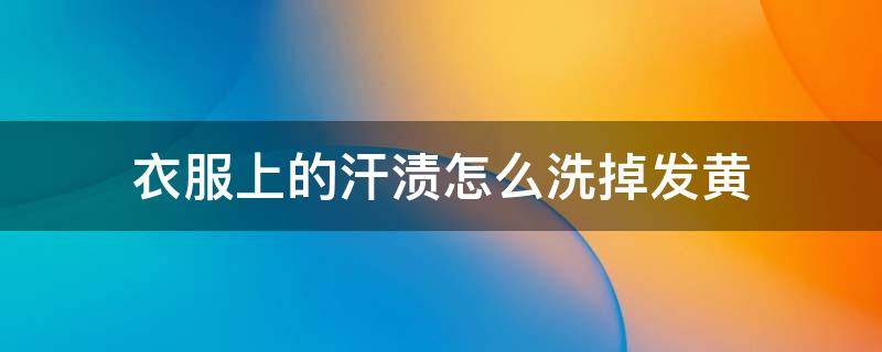 衣服上的汗渍怎么洗掉发黄 衣服上的汗渍发黄了用什么方法能洗掉呢