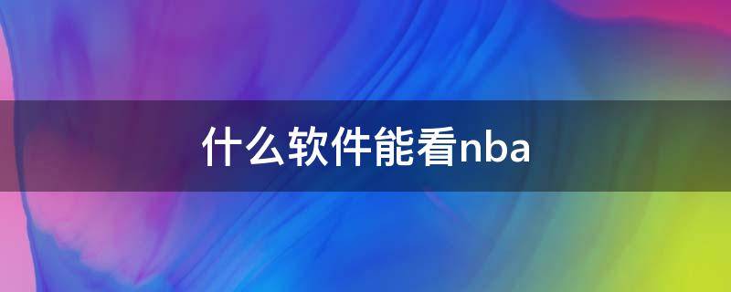 什么软件能看nba（什么软件能看nba总决赛）