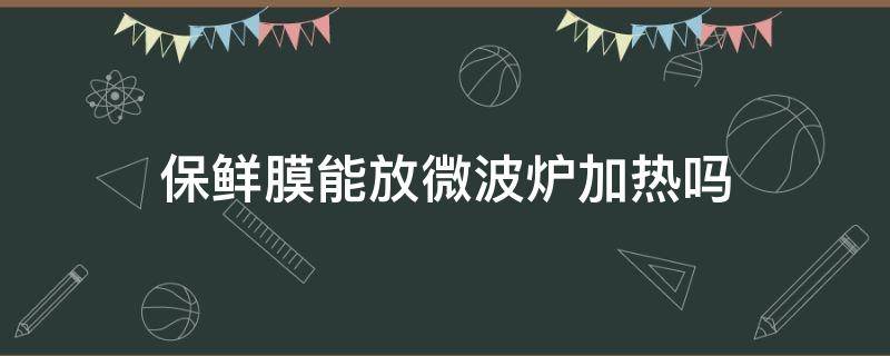 保鲜膜能放微波炉加热吗 pe保鲜膜能放微波炉加热吗