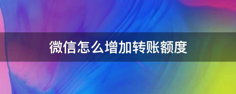 微信怎么增加转账额度 微信怎么增加转账额度?