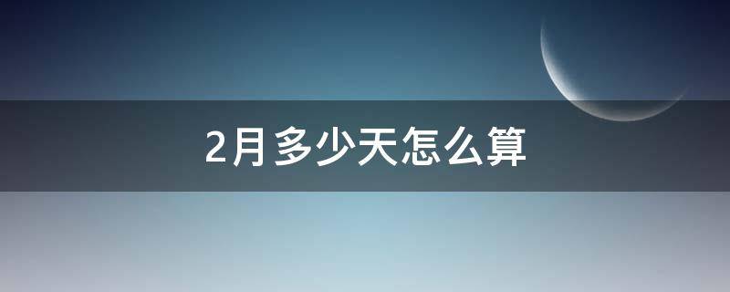 2月多少天怎么算（怎么算2月份有多少天）