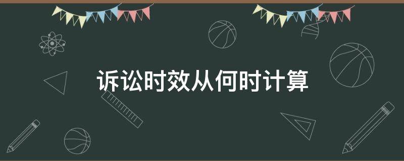 诉讼时效从何时计算（诉讼时效期间从什么时候计算）