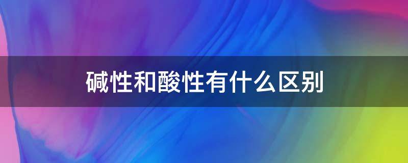 碱性和酸性有什么区别（碱性和酸性有什么区别视频）