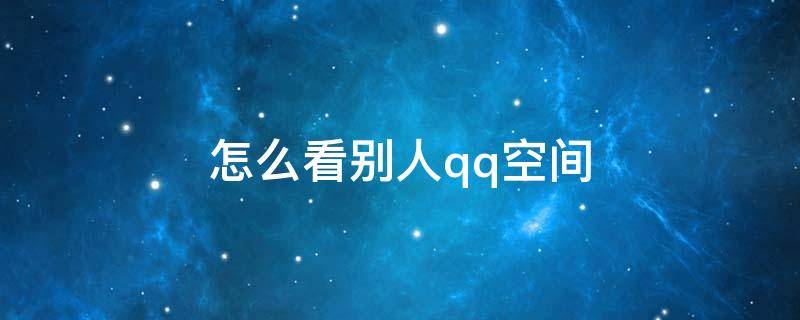 怎么看别人qq空间 怎么看别人qq空间相册