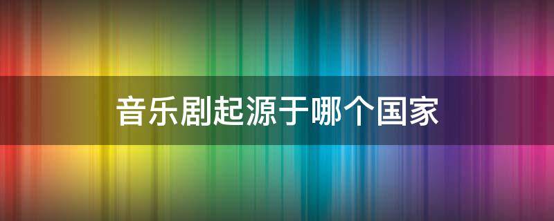 音乐剧起源于哪个国家 音乐剧起源于什么时候