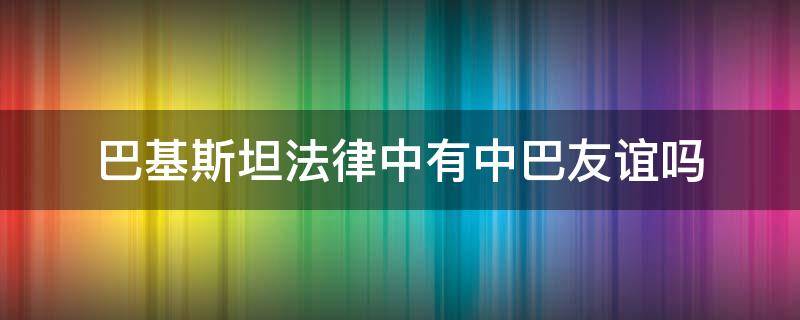 巴基斯坦法律中有中巴友谊吗 巴基斯坦对中国法律