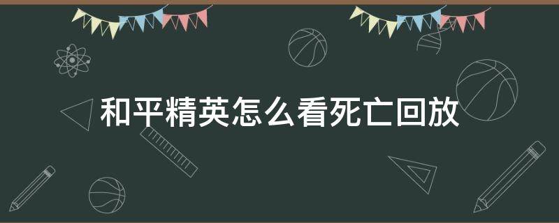 和平精英怎么看死亡回放（和平精英里面的死亡回放在哪里设置）