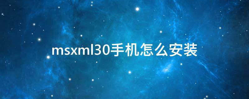 msxml30手机怎么安装 怎么安装msxml50