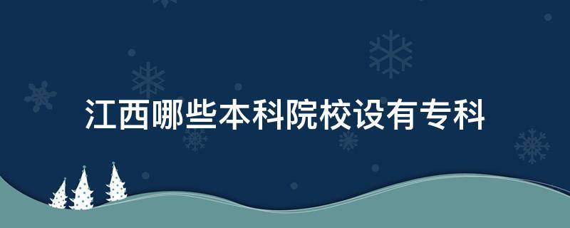 江西哪些本科院校设有专科（江西有本科的专科院校）