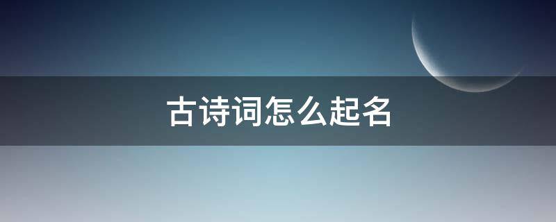 古诗词怎么起名（古诗名字怎么起）