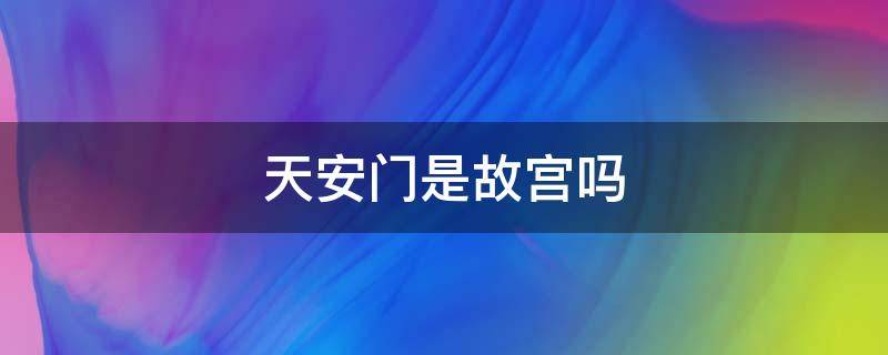 天安门是故宫吗 天安城门和故宫是一个地方吗