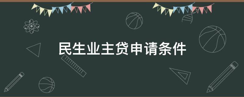 民生业主贷申请条件（民生业主贷申请条件在哪里）