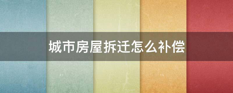 城市房屋拆迁怎么补偿 城市房屋拆迁补偿标准