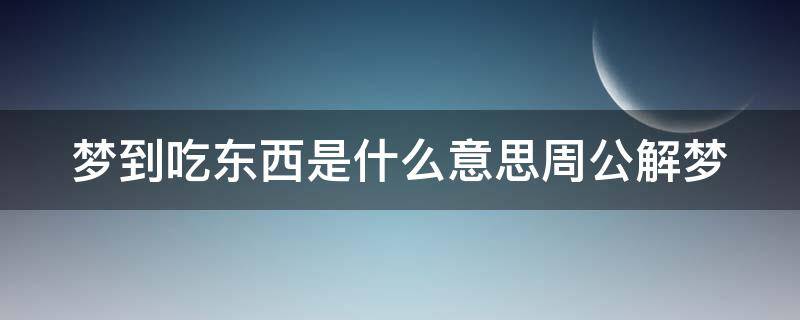 梦到吃东西是什么意思周公解梦（梦见吃东西什么意思周公解梦）