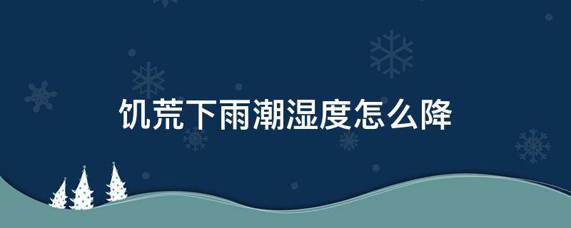 饥荒下雨潮湿度怎么降（怎么饥荒能让潮湿度降下来）