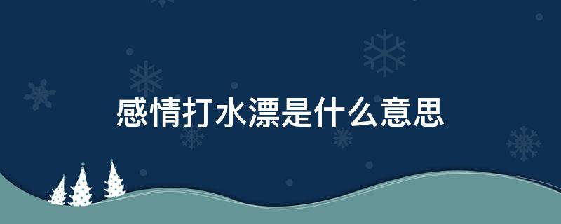 感情打水漂是什么意思 爱意打水漂是什么意思