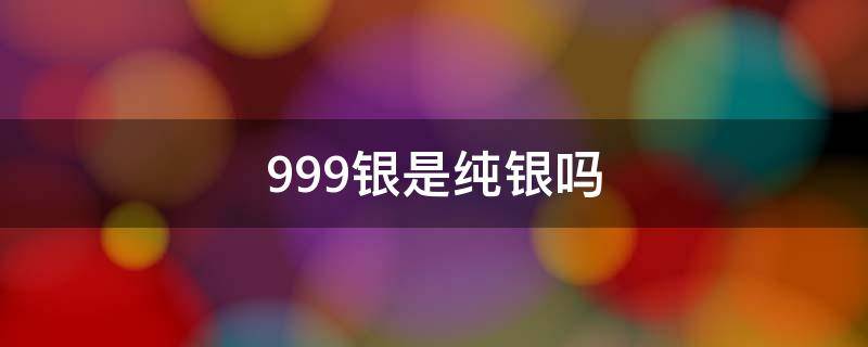 999银是纯银吗 999银是纯银吗会掉色吗