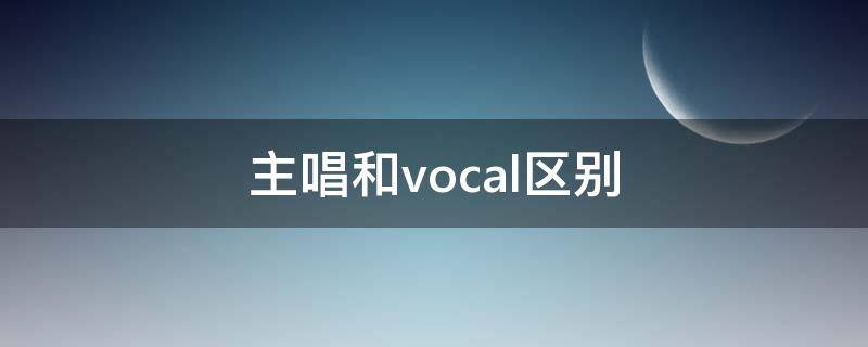 主唱和vocal区别（主唱和vocal区别尤长靖）