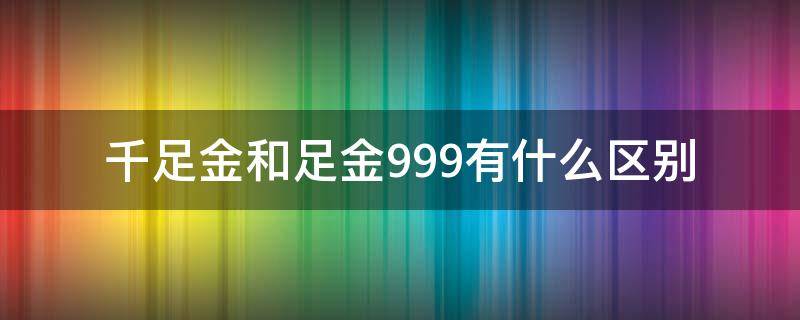 千足金和足金999有什么区别 千足金和足金9999有什么区别