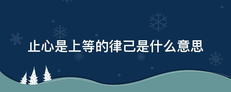 止心是上等的律己是什么意思 止心,是上等的律己