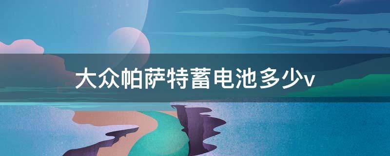 大众帕萨特蓄电池多少v 帕萨特蓄电池多少钱