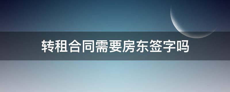 转租合同需要房东签字吗 房屋转租合同需要房东签字吗