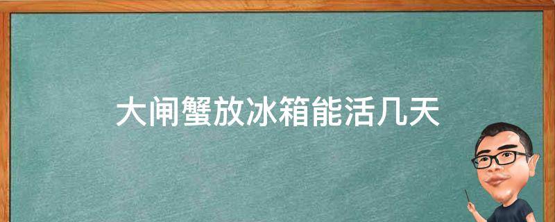 大闸蟹放冰箱能活几天 活的大闸蟹放冰箱保鲜可以放几天