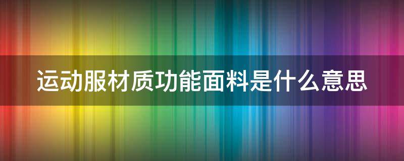 运动服材质功能面料是什么意思 运动服功能性面料有哪些特点