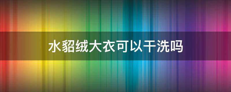 水貂绒大衣可以干洗吗（水貂绒大衣能干洗吗）