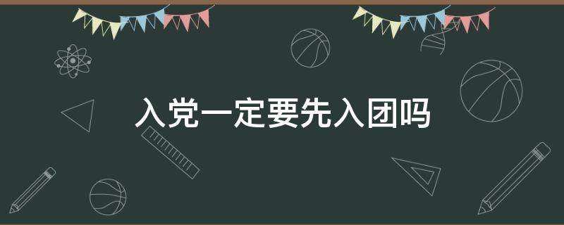 入党一定要先入团吗 入党必须要先入团吗