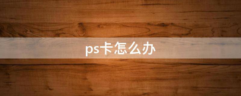 ps卡怎么办 电脑运行ps卡怎么办