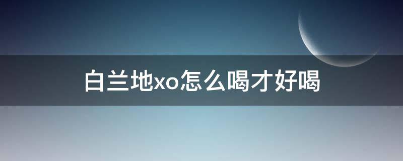 白兰地xo怎么喝才好喝（白兰地xo怎么喝才好喝视频）