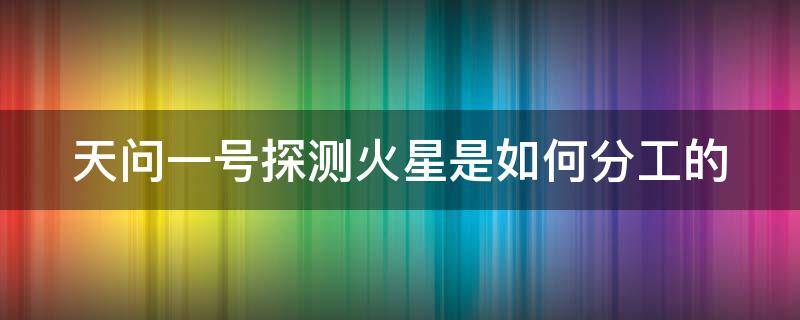 天问一号探测火星是如何分工的 天问一号火星探测的原理