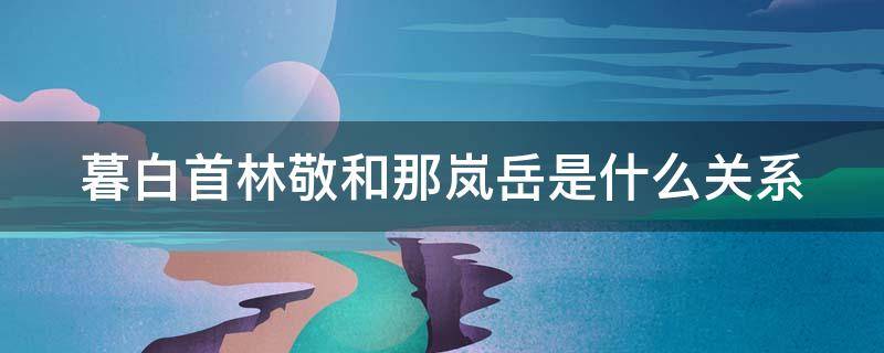 暮白首林敬和那岚岳是什么关系 暮白首林敬第几集变成那岚岳