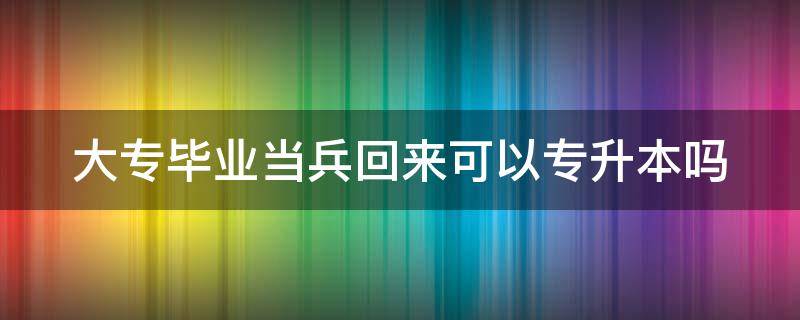 大专毕业当兵回来可以专升本吗 大专毕业当兵回来可以专升本吗男生