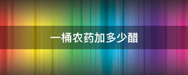 一桶农药加多少醋 一桶农药加多少醋喷施辣子