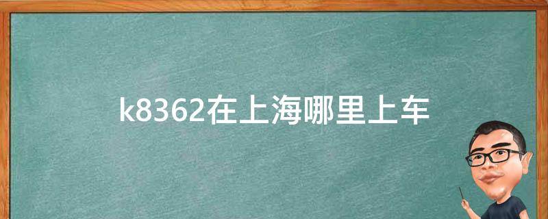 k8362在上海哪里上车 K8362是从上海哪个站发车的