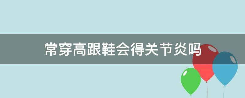 常穿高跟鞋会得关节炎吗（关节炎能穿多高的高跟鞋）