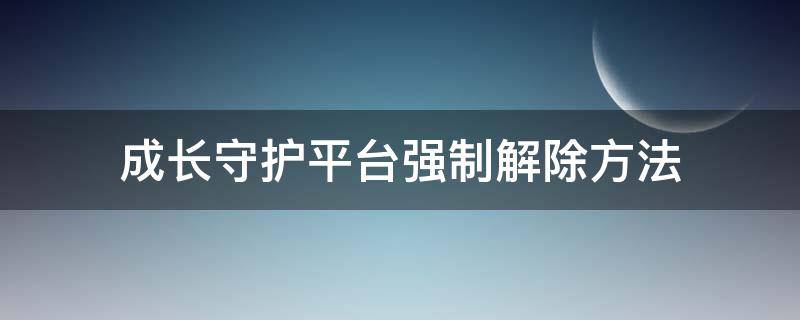 成长守护平台强制解除方法（成长守护平台如何强制解除）