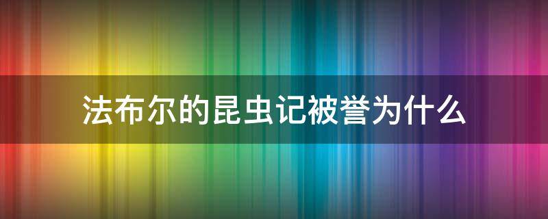 法布尔的昆虫记被誉为什么（法布尔为什么写昆虫记）