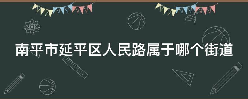 南平市延平区人民路属于哪个街道 延平区人民路是什么街道