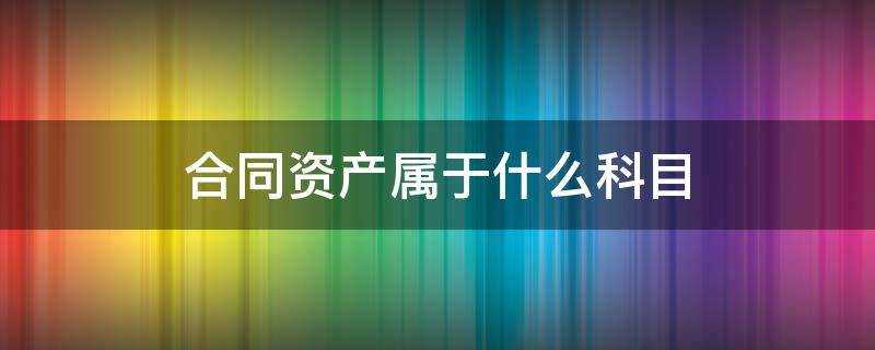 合同资产属于什么科目 合同负债属于什么科目