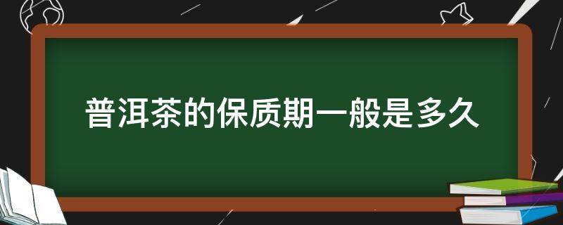 普洱茶的保质期一般是多久（普洱茶的质保多长时间）