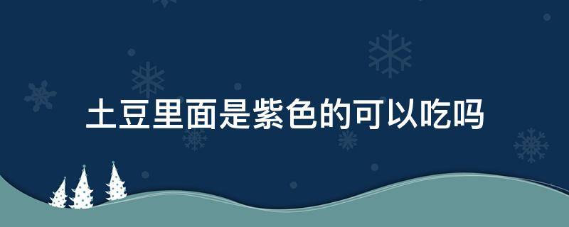 土豆里面是紫色的可以吃吗 土豆里面有紫色的可以吃吗