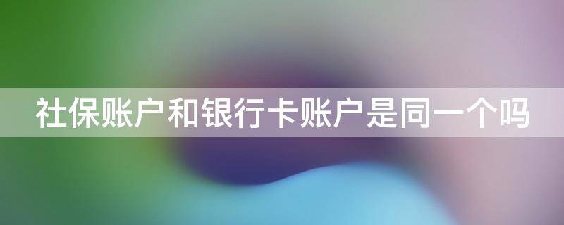 社保账户和银行卡账户是同一个吗（社保卡账户和银行账户有什么区别）